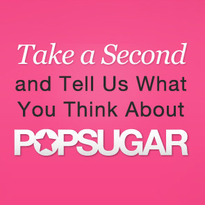 Please Tell Us What You Think About POPSUGAR!