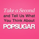 Please Tell Us What You Think About POPSUGAR! Please Tell Us What You Think About POPSUGAR!