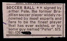 "Soccer ball signed by either Pele, the former Brazilian soccer player... or by some guy named Peter, $75."
</p>
<p> "Soccer ball signed by either Pele, the former Brazilian soccer player... or by some guy named Peter, $75."
</p>
<p>